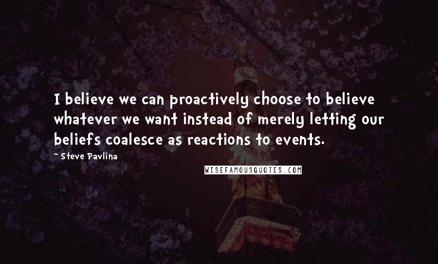 Steve Pavlina Quotes: I believe we can proactively choose to believe whatever we want instead of merely letting our beliefs coalesce as reactions to events.