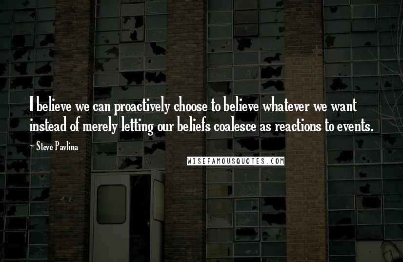 Steve Pavlina Quotes: I believe we can proactively choose to believe whatever we want instead of merely letting our beliefs coalesce as reactions to events.