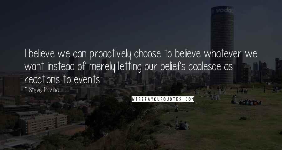 Steve Pavlina Quotes: I believe we can proactively choose to believe whatever we want instead of merely letting our beliefs coalesce as reactions to events.