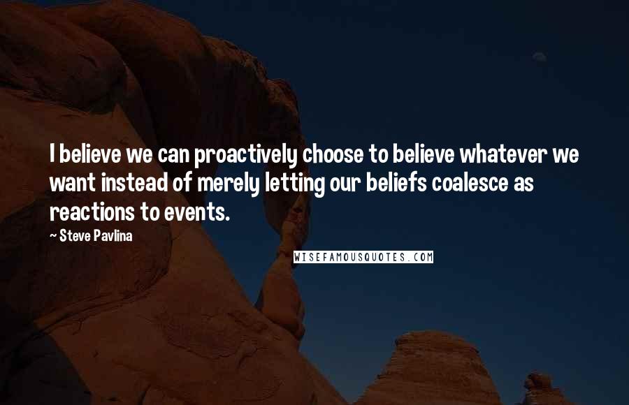 Steve Pavlina Quotes: I believe we can proactively choose to believe whatever we want instead of merely letting our beliefs coalesce as reactions to events.