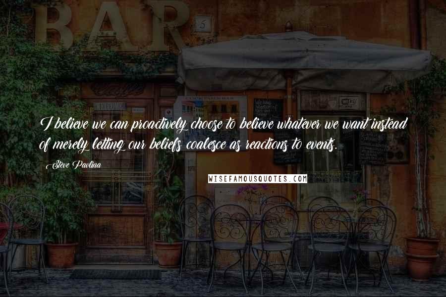 Steve Pavlina Quotes: I believe we can proactively choose to believe whatever we want instead of merely letting our beliefs coalesce as reactions to events.