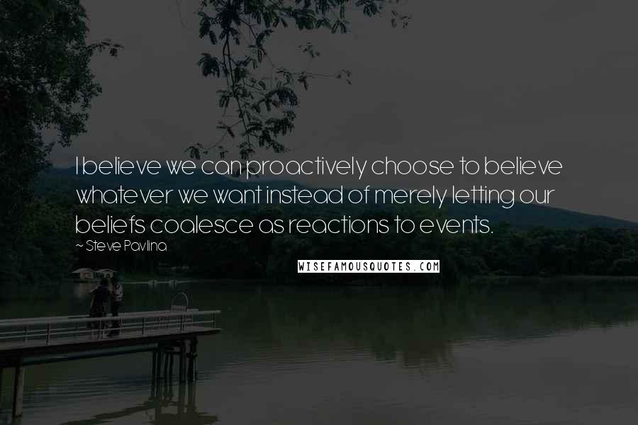 Steve Pavlina Quotes: I believe we can proactively choose to believe whatever we want instead of merely letting our beliefs coalesce as reactions to events.