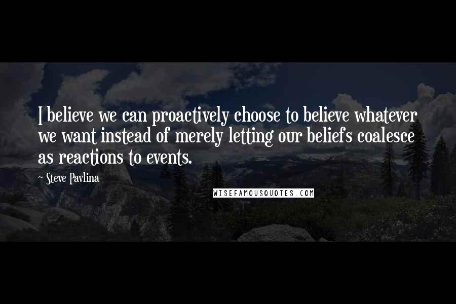 Steve Pavlina Quotes: I believe we can proactively choose to believe whatever we want instead of merely letting our beliefs coalesce as reactions to events.