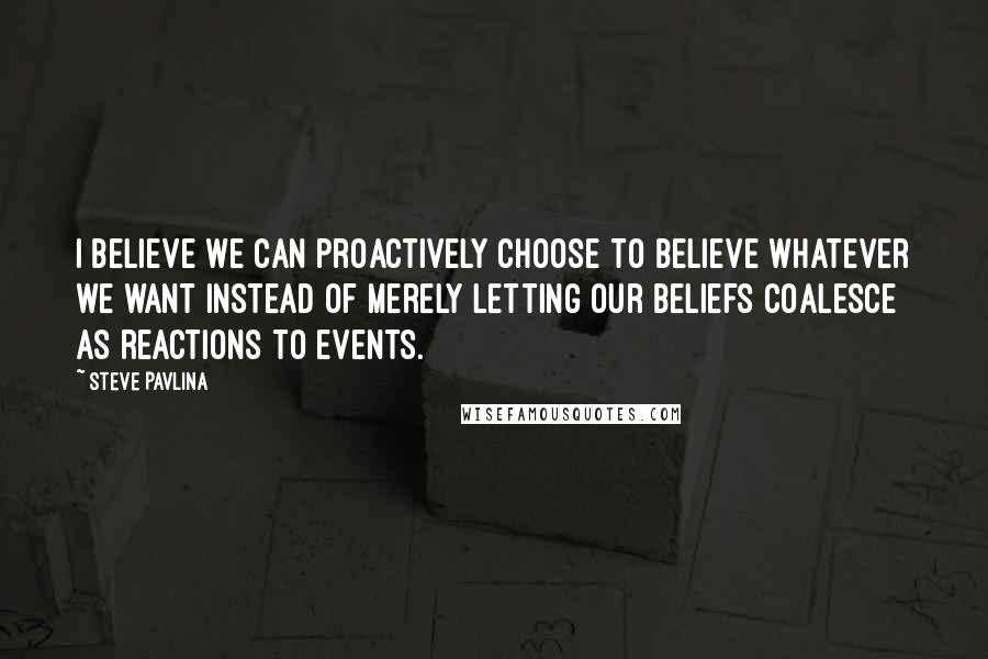 Steve Pavlina Quotes: I believe we can proactively choose to believe whatever we want instead of merely letting our beliefs coalesce as reactions to events.