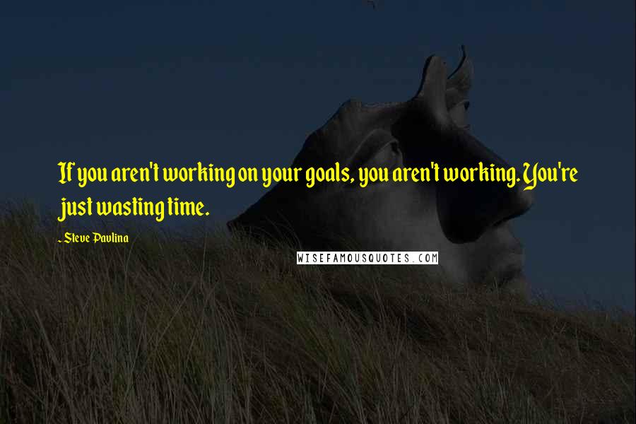 Steve Pavlina Quotes: If you aren't working on your goals, you aren't working. You're just wasting time.