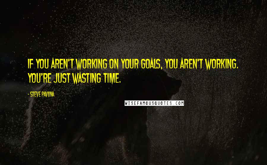 Steve Pavlina Quotes: If you aren't working on your goals, you aren't working. You're just wasting time.