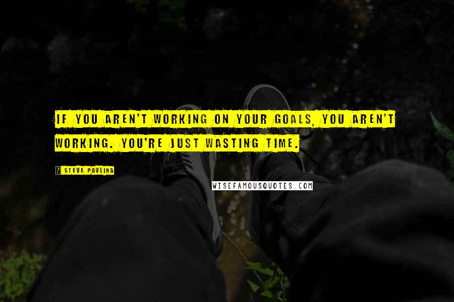 Steve Pavlina Quotes: If you aren't working on your goals, you aren't working. You're just wasting time.
