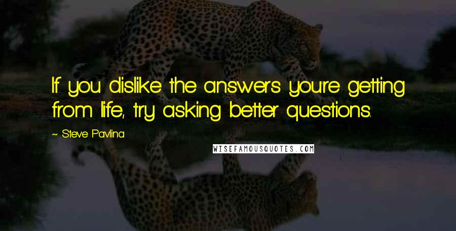 Steve Pavlina Quotes: If you dislike the answers you're getting from life, try asking better questions.