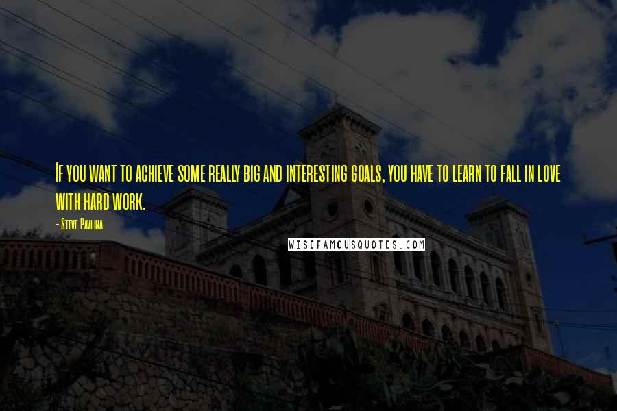 Steve Pavlina Quotes: If you want to achieve some really big and interesting goals, you have to learn to fall in love with hard work.