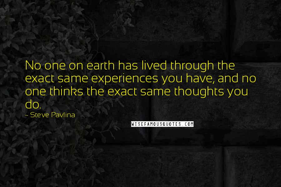 Steve Pavlina Quotes: No one on earth has lived through the exact same experiences you have, and no one thinks the exact same thoughts you do.