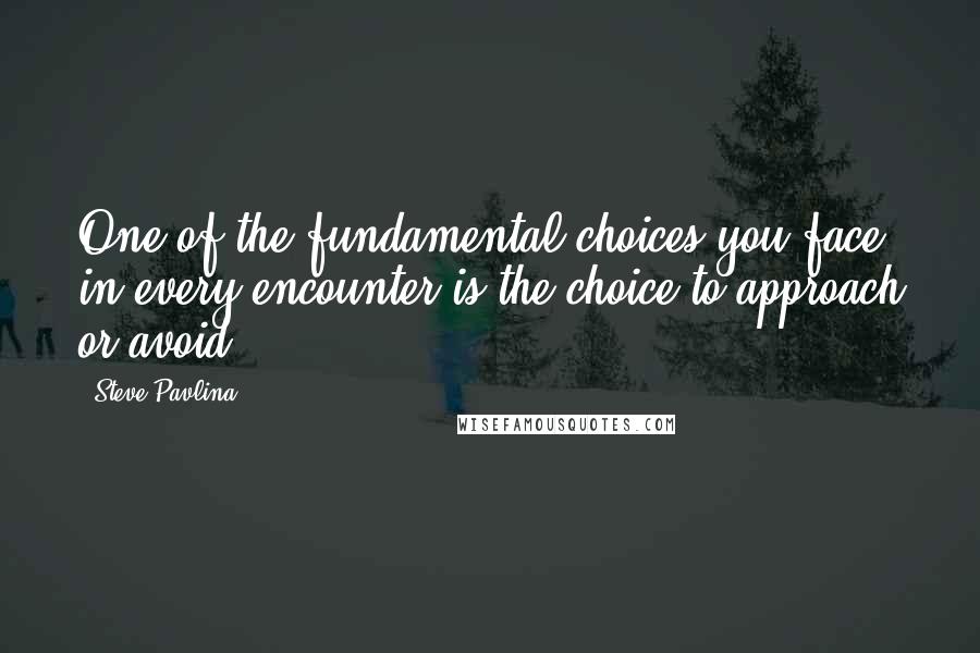 Steve Pavlina Quotes: One of the fundamental choices you face in every encounter is the choice to approach or avoid.