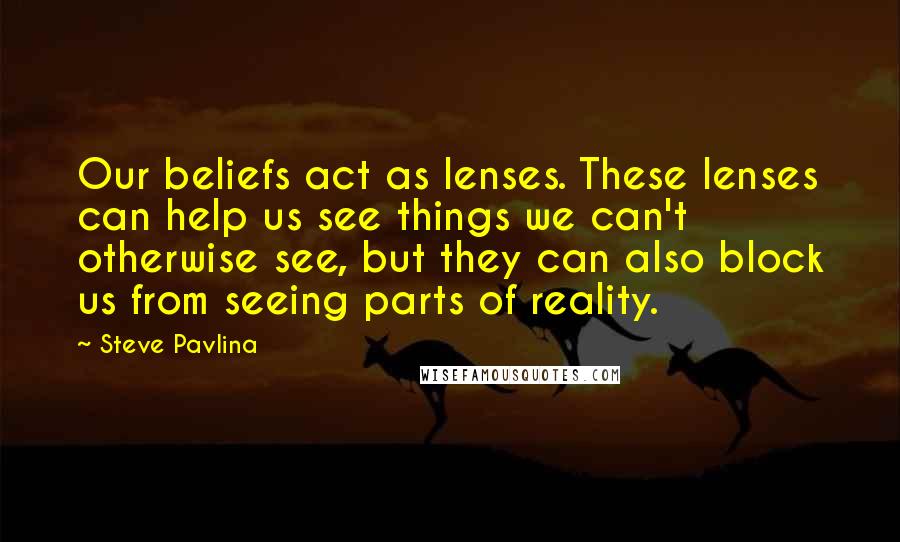 Steve Pavlina Quotes: Our beliefs act as lenses. These lenses can help us see things we can't otherwise see, but they can also block us from seeing parts of reality.