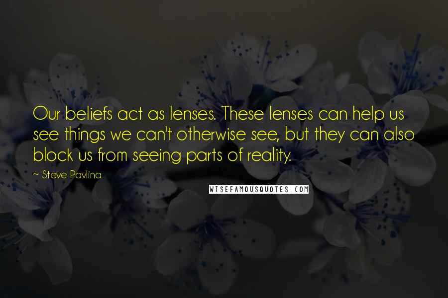 Steve Pavlina Quotes: Our beliefs act as lenses. These lenses can help us see things we can't otherwise see, but they can also block us from seeing parts of reality.