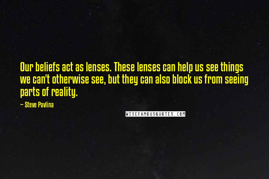 Steve Pavlina Quotes: Our beliefs act as lenses. These lenses can help us see things we can't otherwise see, but they can also block us from seeing parts of reality.