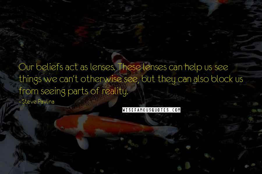 Steve Pavlina Quotes: Our beliefs act as lenses. These lenses can help us see things we can't otherwise see, but they can also block us from seeing parts of reality.