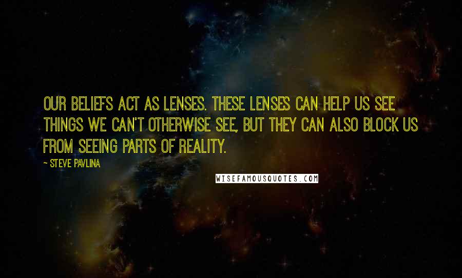 Steve Pavlina Quotes: Our beliefs act as lenses. These lenses can help us see things we can't otherwise see, but they can also block us from seeing parts of reality.