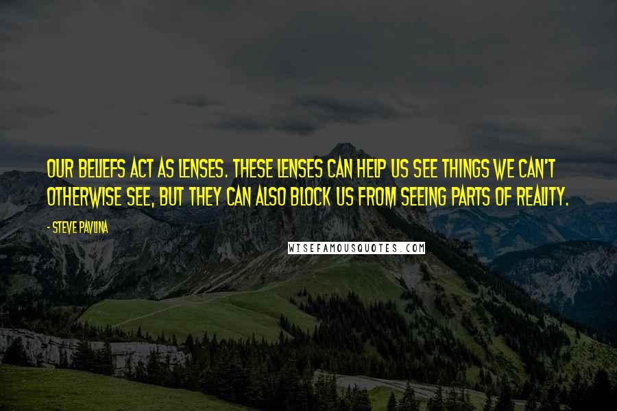 Steve Pavlina Quotes: Our beliefs act as lenses. These lenses can help us see things we can't otherwise see, but they can also block us from seeing parts of reality.