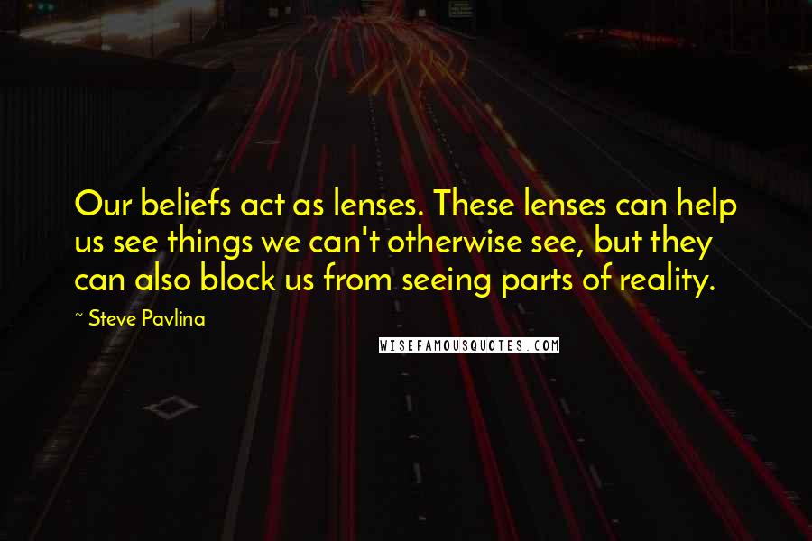 Steve Pavlina Quotes: Our beliefs act as lenses. These lenses can help us see things we can't otherwise see, but they can also block us from seeing parts of reality.