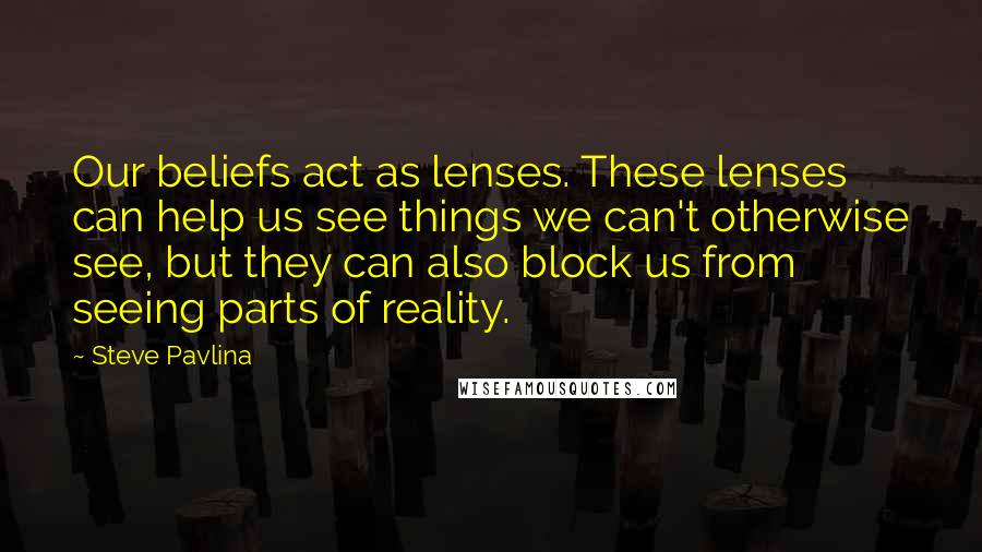 Steve Pavlina Quotes: Our beliefs act as lenses. These lenses can help us see things we can't otherwise see, but they can also block us from seeing parts of reality.