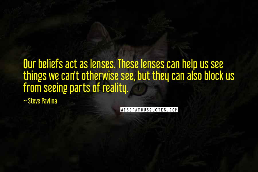 Steve Pavlina Quotes: Our beliefs act as lenses. These lenses can help us see things we can't otherwise see, but they can also block us from seeing parts of reality.