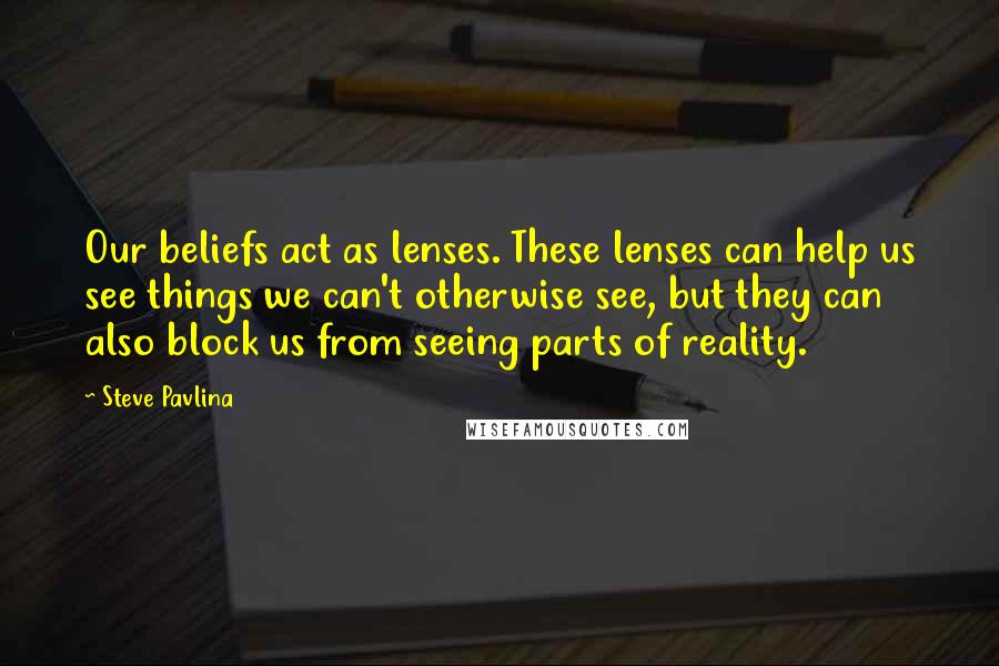 Steve Pavlina Quotes: Our beliefs act as lenses. These lenses can help us see things we can't otherwise see, but they can also block us from seeing parts of reality.