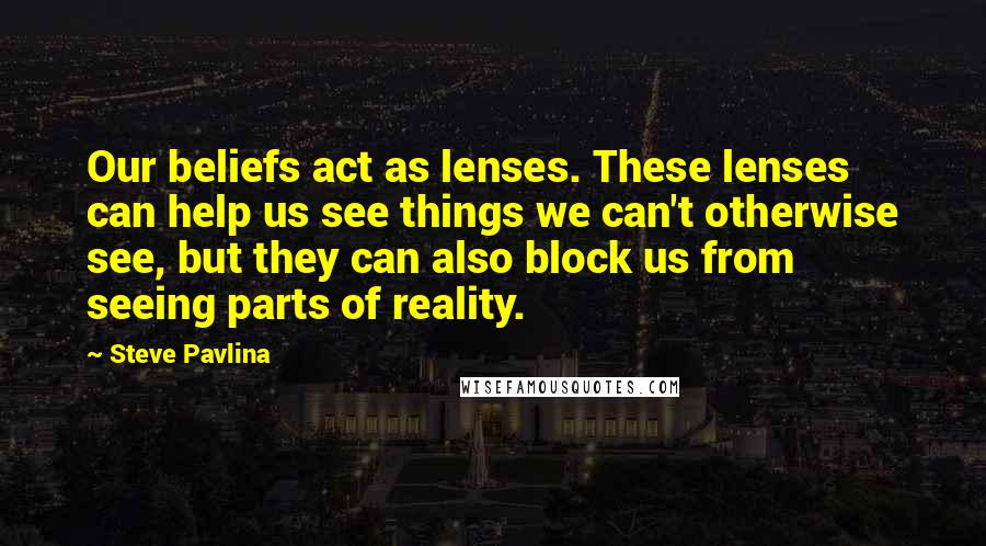 Steve Pavlina Quotes: Our beliefs act as lenses. These lenses can help us see things we can't otherwise see, but they can also block us from seeing parts of reality.