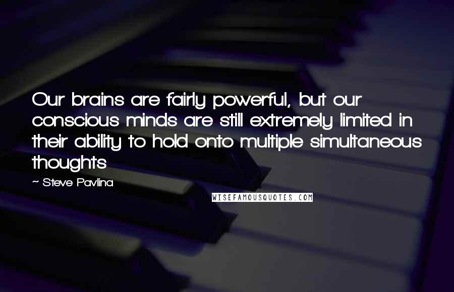 Steve Pavlina Quotes: Our brains are fairly powerful, but our conscious minds are still extremely limited in their ability to hold onto multiple simultaneous thoughts