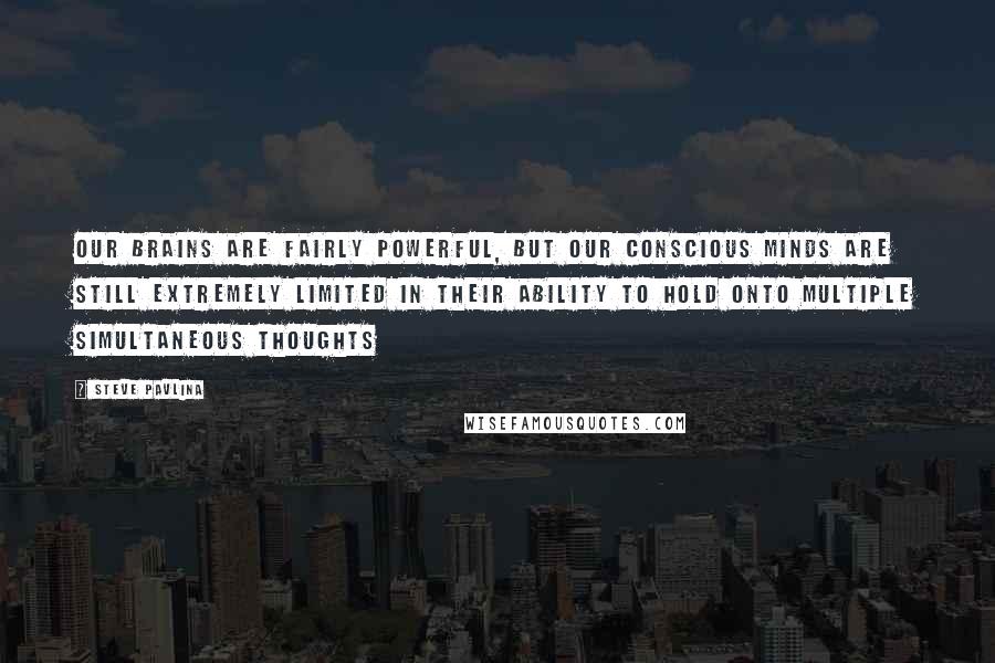 Steve Pavlina Quotes: Our brains are fairly powerful, but our conscious minds are still extremely limited in their ability to hold onto multiple simultaneous thoughts
