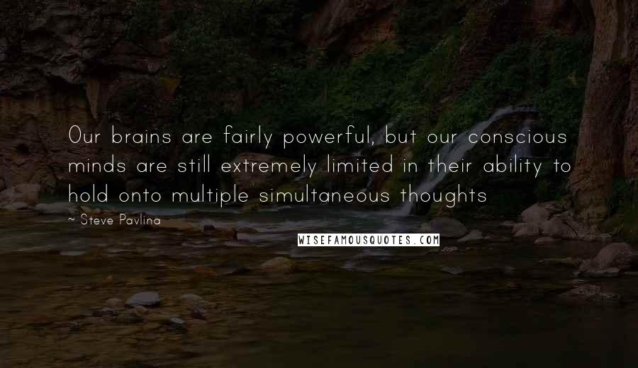 Steve Pavlina Quotes: Our brains are fairly powerful, but our conscious minds are still extremely limited in their ability to hold onto multiple simultaneous thoughts