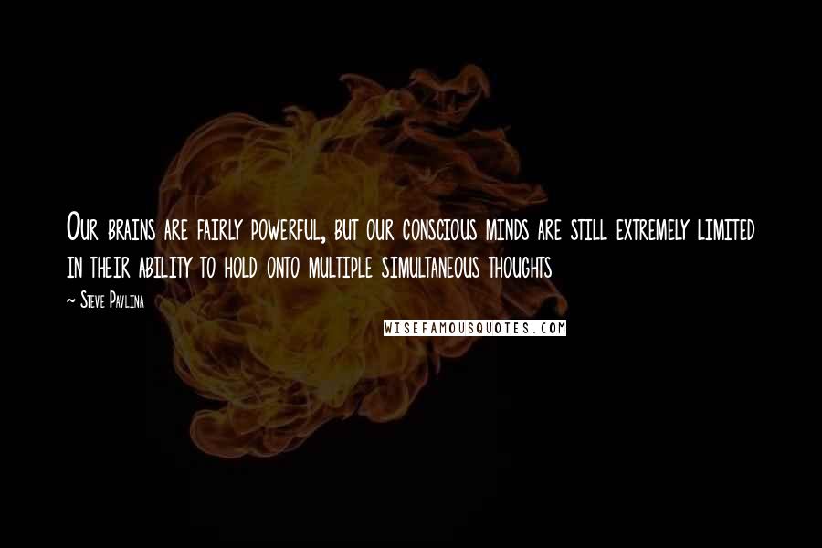 Steve Pavlina Quotes: Our brains are fairly powerful, but our conscious minds are still extremely limited in their ability to hold onto multiple simultaneous thoughts