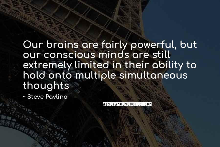 Steve Pavlina Quotes: Our brains are fairly powerful, but our conscious minds are still extremely limited in their ability to hold onto multiple simultaneous thoughts