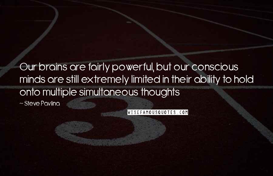 Steve Pavlina Quotes: Our brains are fairly powerful, but our conscious minds are still extremely limited in their ability to hold onto multiple simultaneous thoughts