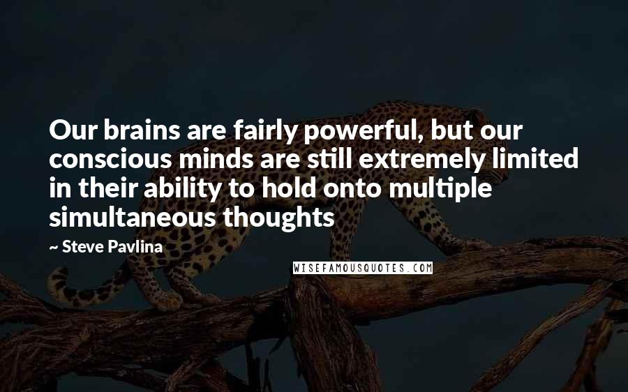 Steve Pavlina Quotes: Our brains are fairly powerful, but our conscious minds are still extremely limited in their ability to hold onto multiple simultaneous thoughts