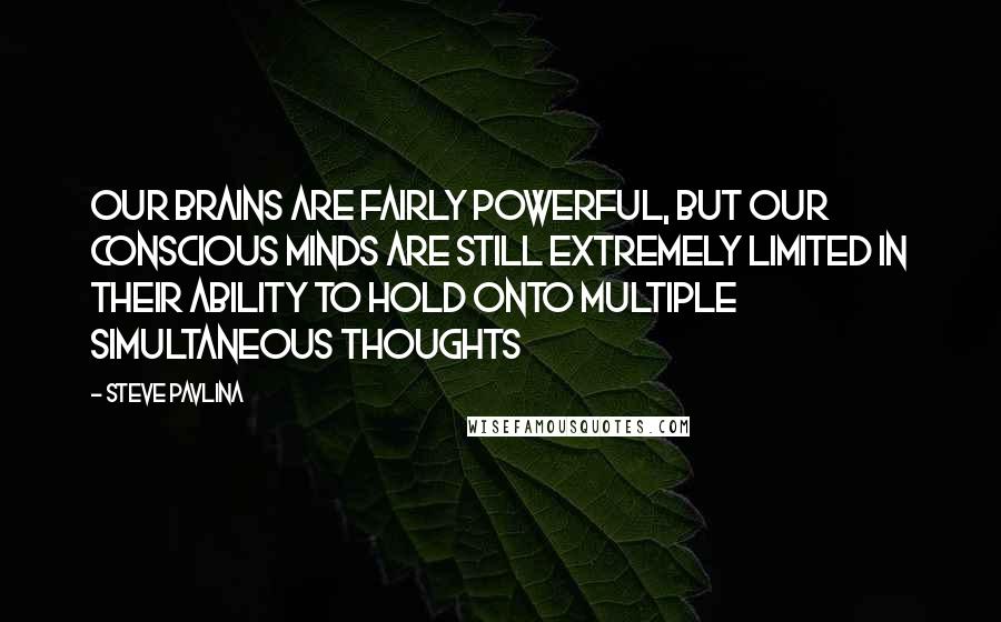 Steve Pavlina Quotes: Our brains are fairly powerful, but our conscious minds are still extremely limited in their ability to hold onto multiple simultaneous thoughts