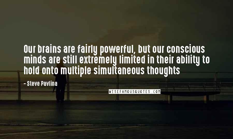 Steve Pavlina Quotes: Our brains are fairly powerful, but our conscious minds are still extremely limited in their ability to hold onto multiple simultaneous thoughts