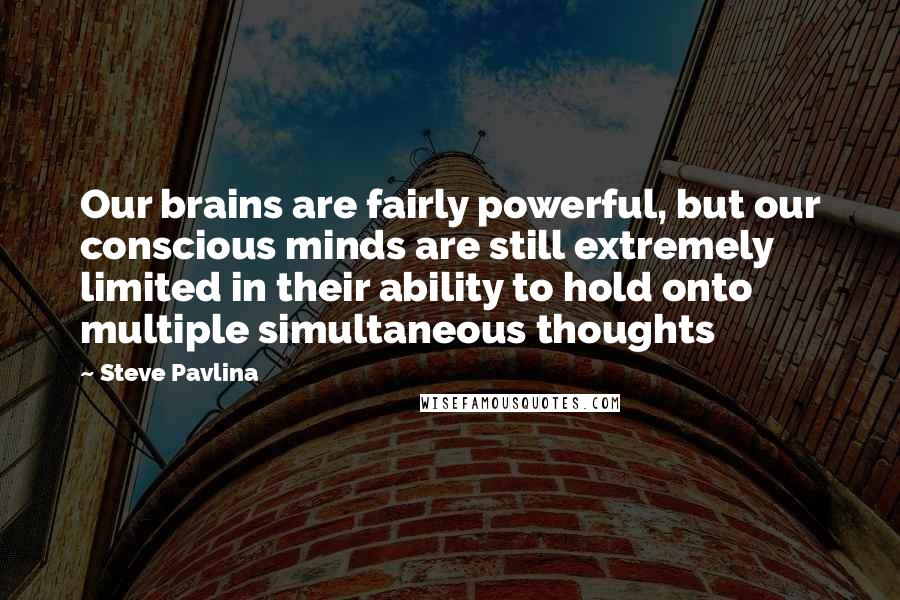Steve Pavlina Quotes: Our brains are fairly powerful, but our conscious minds are still extremely limited in their ability to hold onto multiple simultaneous thoughts