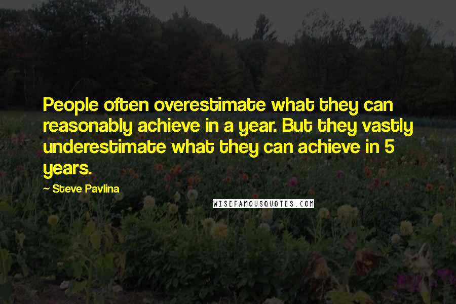 Steve Pavlina Quotes: People often overestimate what they can reasonably achieve in a year. But they vastly underestimate what they can achieve in 5 years.