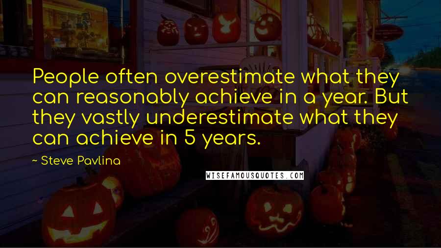 Steve Pavlina Quotes: People often overestimate what they can reasonably achieve in a year. But they vastly underestimate what they can achieve in 5 years.