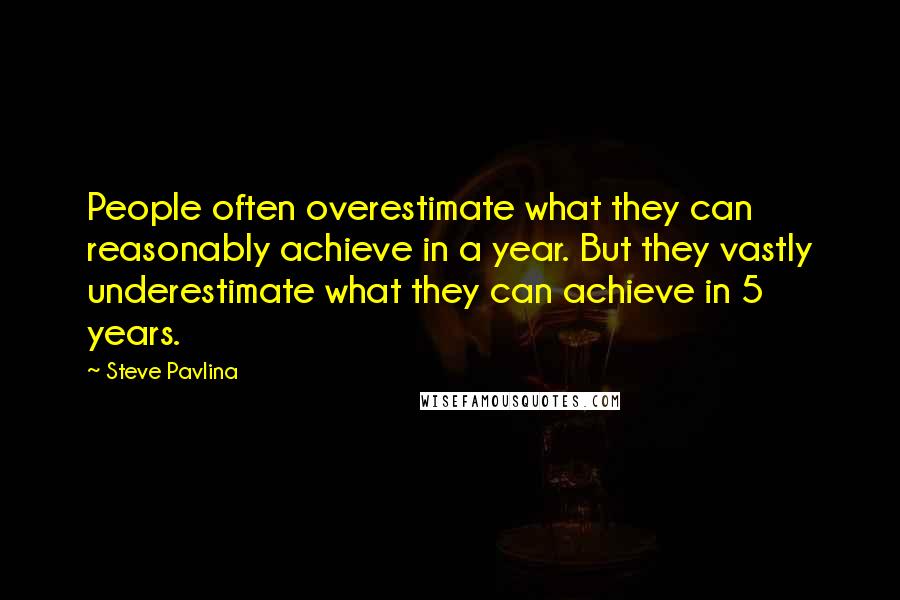 Steve Pavlina Quotes: People often overestimate what they can reasonably achieve in a year. But they vastly underestimate what they can achieve in 5 years.