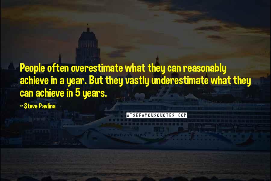 Steve Pavlina Quotes: People often overestimate what they can reasonably achieve in a year. But they vastly underestimate what they can achieve in 5 years.