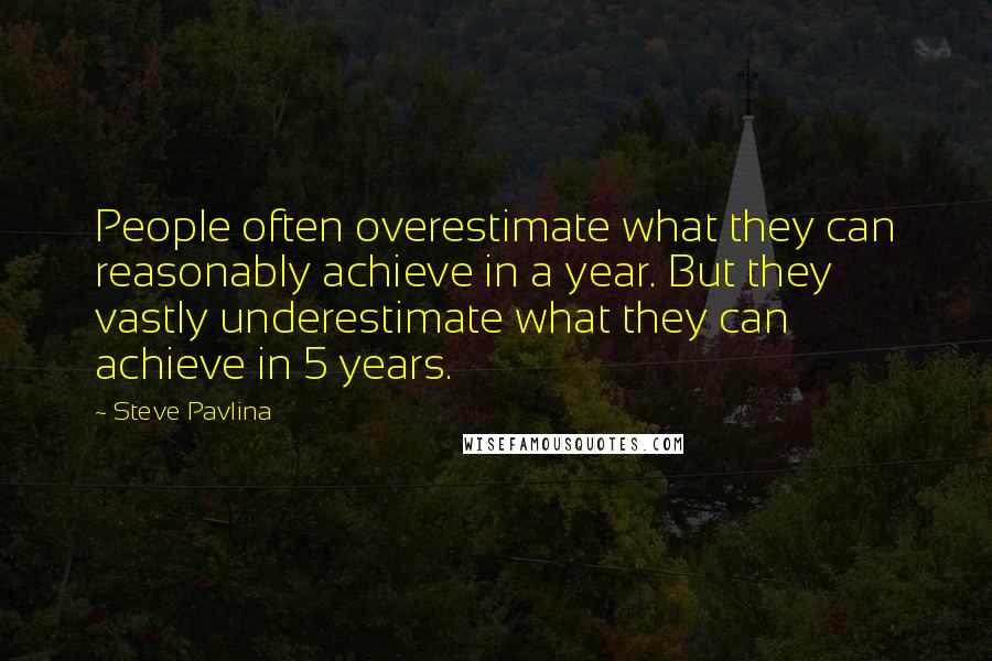 Steve Pavlina Quotes: People often overestimate what they can reasonably achieve in a year. But they vastly underestimate what they can achieve in 5 years.