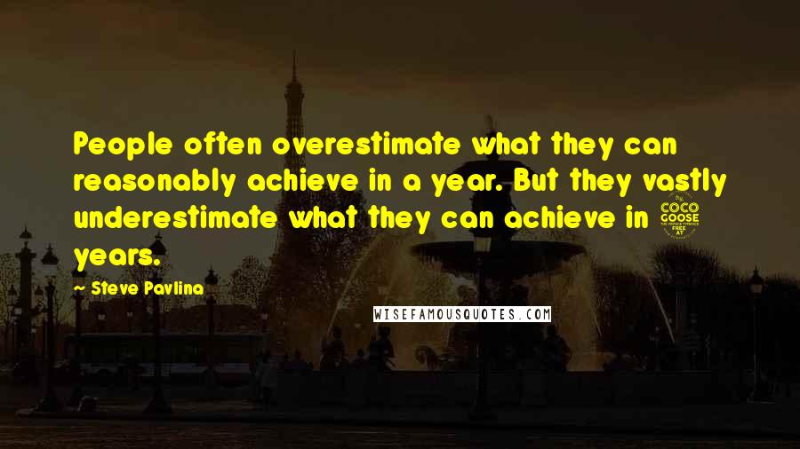 Steve Pavlina Quotes: People often overestimate what they can reasonably achieve in a year. But they vastly underestimate what they can achieve in 5 years.