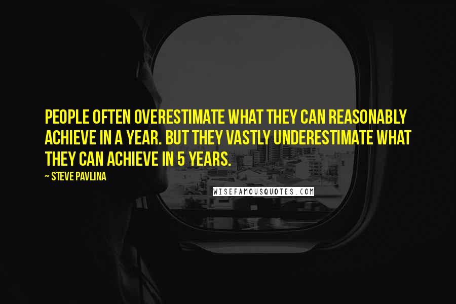 Steve Pavlina Quotes: People often overestimate what they can reasonably achieve in a year. But they vastly underestimate what they can achieve in 5 years.