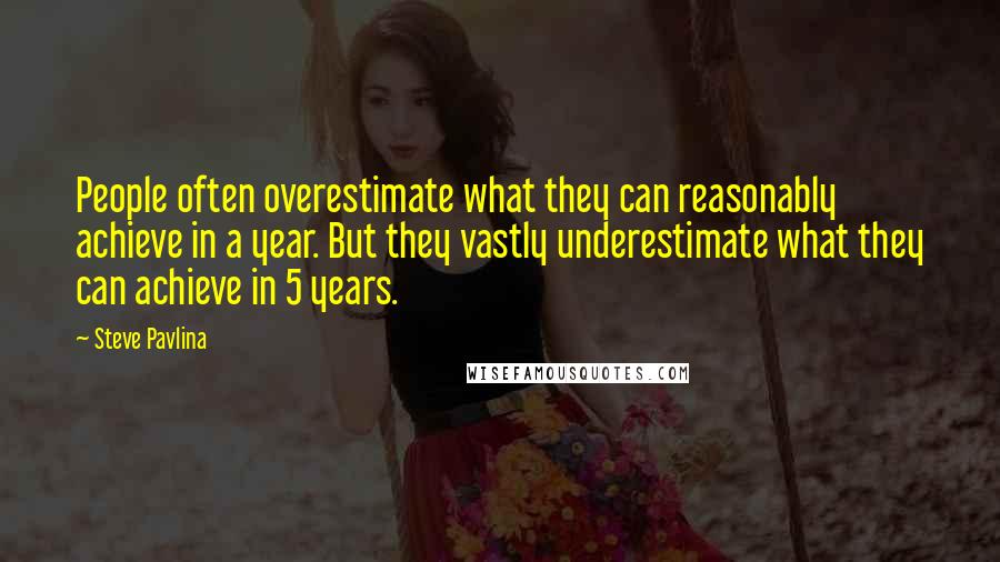 Steve Pavlina Quotes: People often overestimate what they can reasonably achieve in a year. But they vastly underestimate what they can achieve in 5 years.