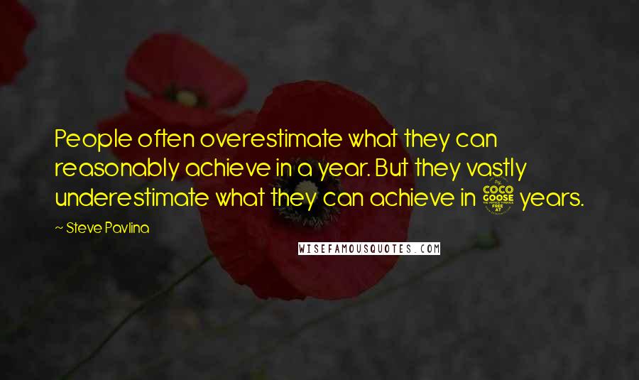 Steve Pavlina Quotes: People often overestimate what they can reasonably achieve in a year. But they vastly underestimate what they can achieve in 5 years.