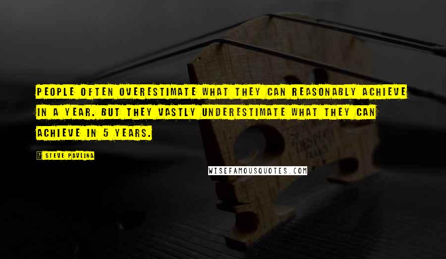 Steve Pavlina Quotes: People often overestimate what they can reasonably achieve in a year. But they vastly underestimate what they can achieve in 5 years.