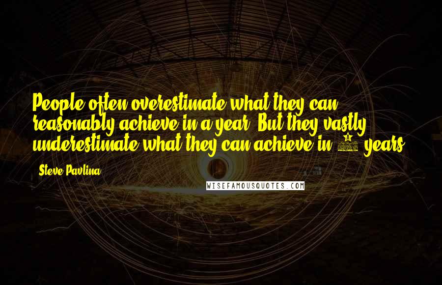 Steve Pavlina Quotes: People often overestimate what they can reasonably achieve in a year. But they vastly underestimate what they can achieve in 5 years.