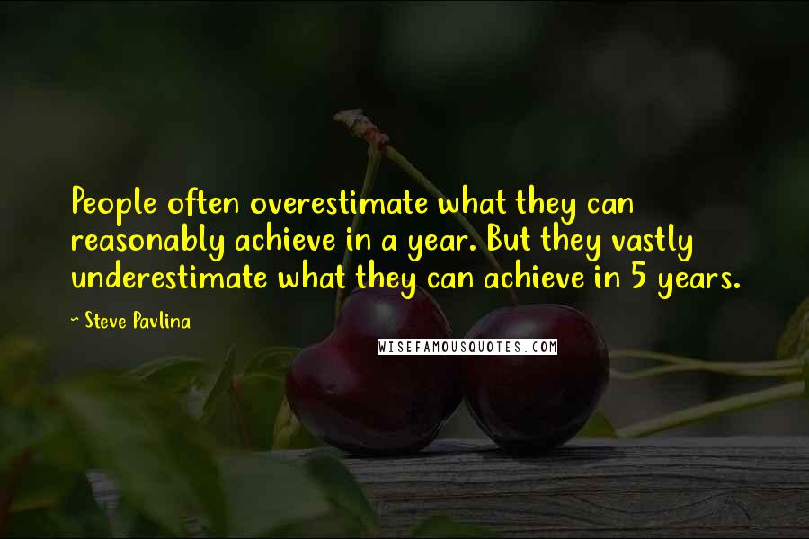 Steve Pavlina Quotes: People often overestimate what they can reasonably achieve in a year. But they vastly underestimate what they can achieve in 5 years.