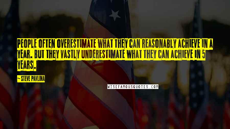 Steve Pavlina Quotes: People often overestimate what they can reasonably achieve in a year. But they vastly underestimate what they can achieve in 5 years.