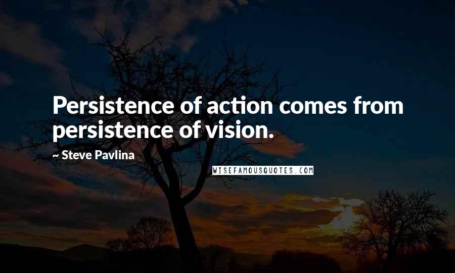 Steve Pavlina Quotes: Persistence of action comes from persistence of vision.
